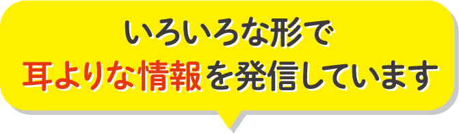 いろいろな形で耳よりな情報を発信しています