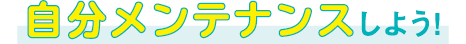 自分メンテナンスしよう!